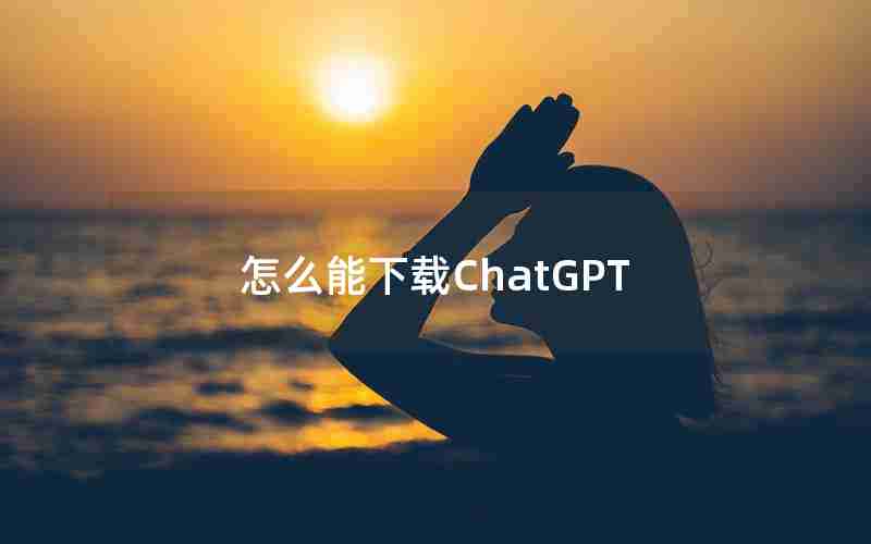 怎么能下载ChatGPT_如何下载chatGPT中文版