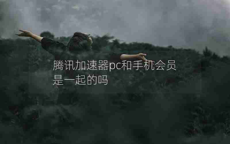 腾讯加速器pc和手机会员是一起的吗