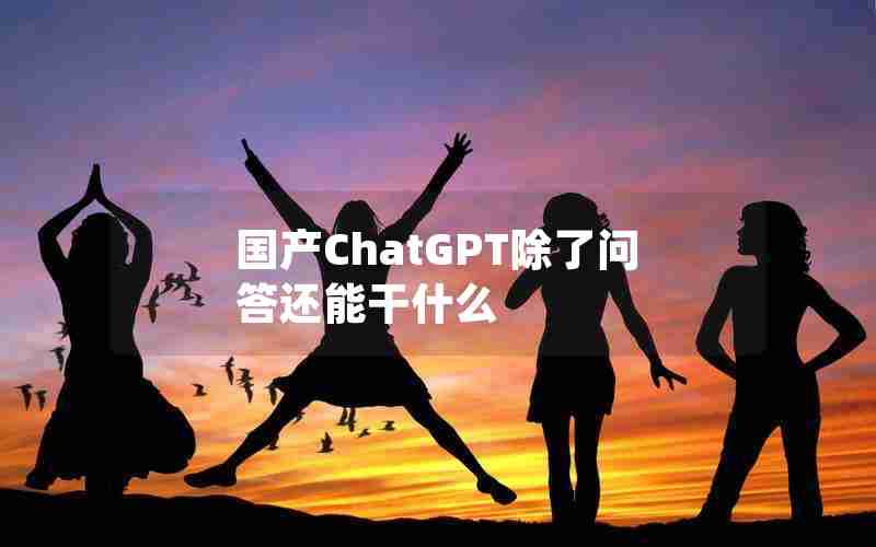 国产ChatGPT除了问答还能干什么