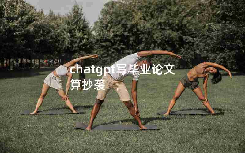 chatgpt写毕业论文算抄袭,ChatGPT写论文靠谱吗