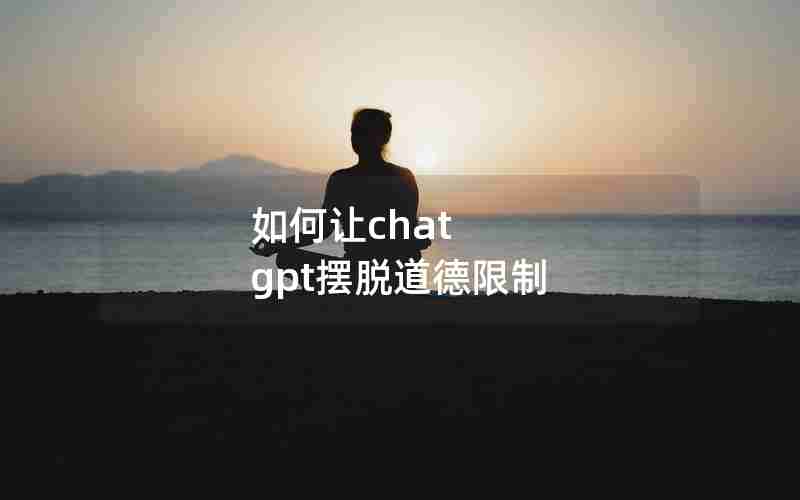 如何让chat gpt摆脱道德限制