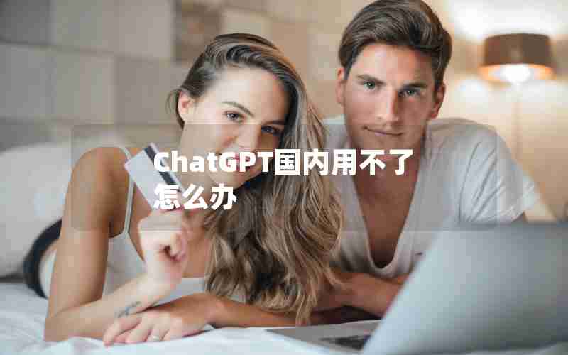 ChatGPT国内用不了怎么办