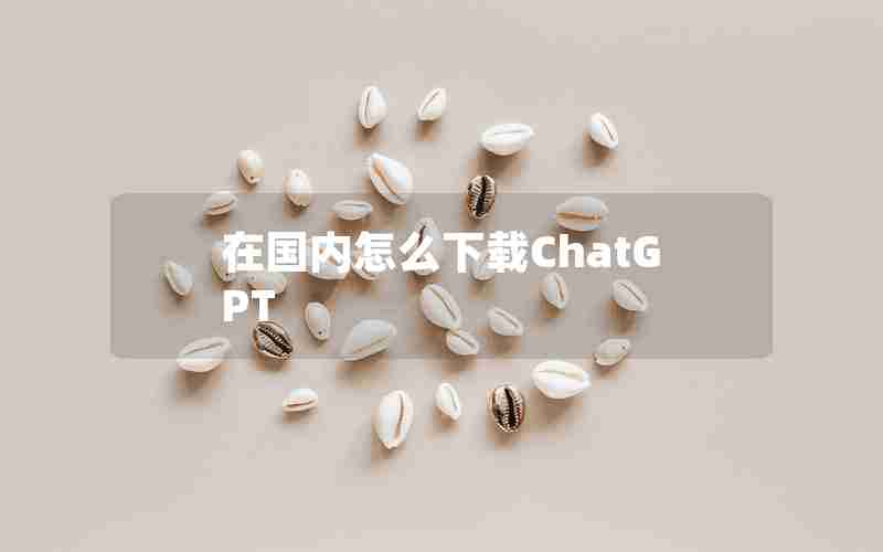 在国内怎么下载ChatGPT_chat gpt 国内版在哪儿下载