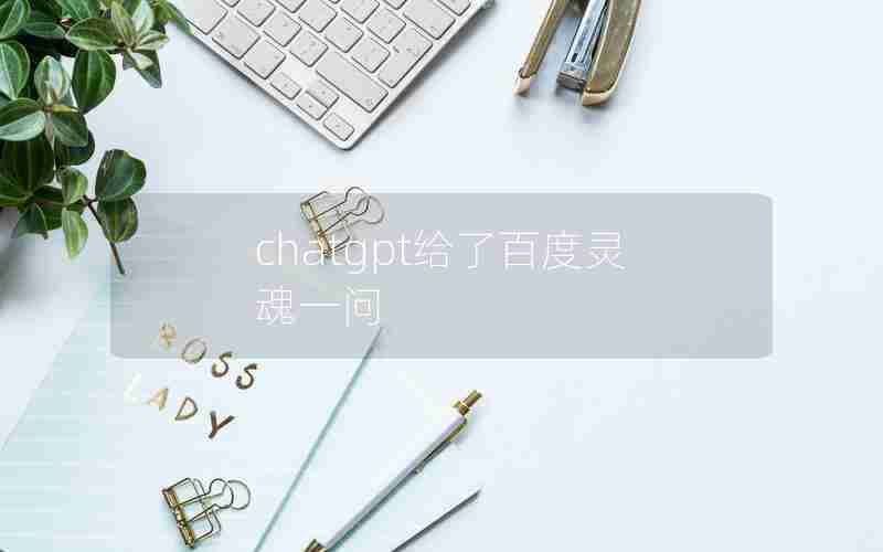 chatgpt给了百度灵魂一问—ChatGPT跟百度有什么关系