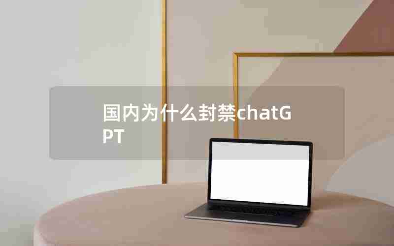 国内为什么封禁chatGPT(ChatGPT解除限制咒语)