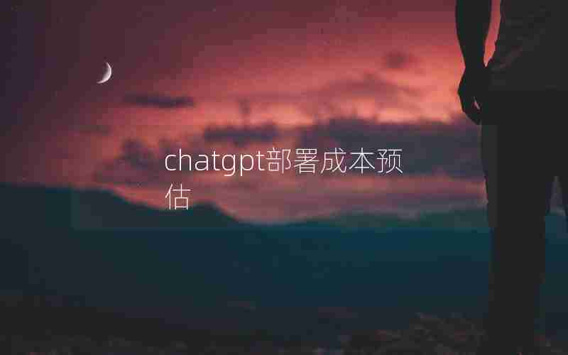 chatgpt部署成本预估(成本估算的方法有哪些)