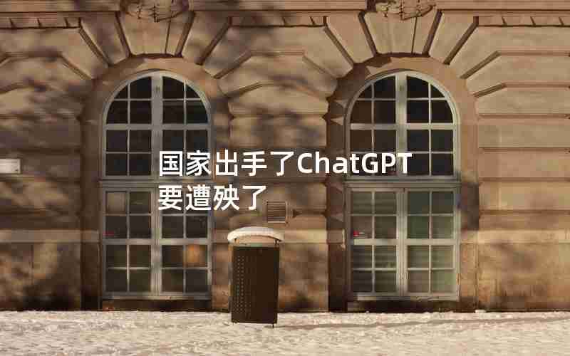 国家出手了ChatGPT要遭殃了