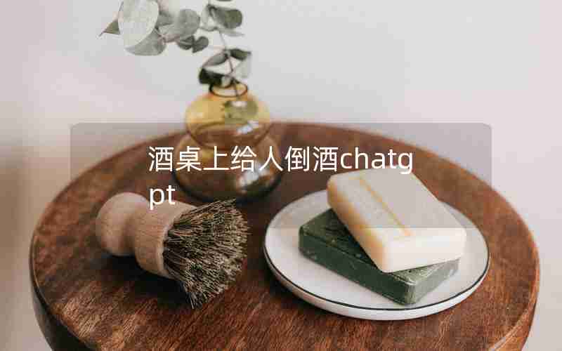 酒桌上给人倒酒chatgpt