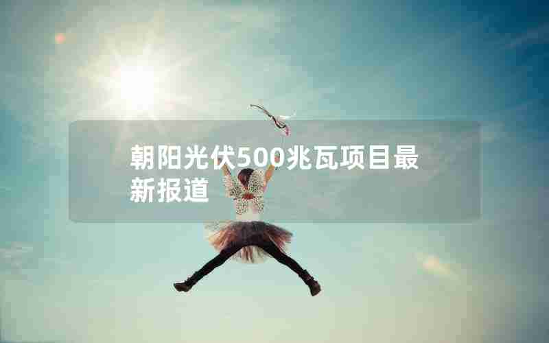 朝阳光伏500兆瓦项目最新报道