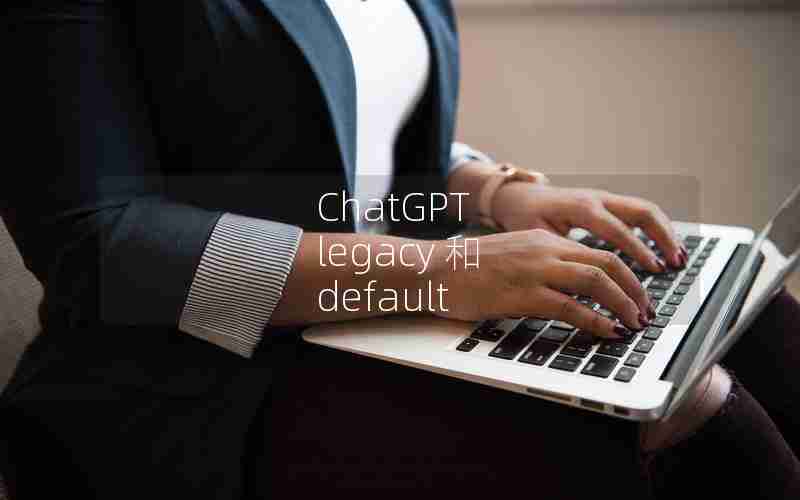 ChatGPT legacy 和 default