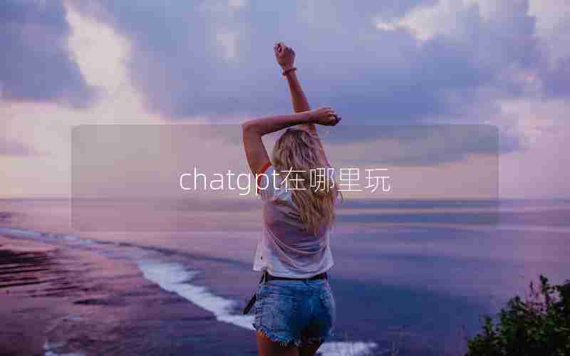 chatgpt在哪里玩_国内怎么玩chatGPT