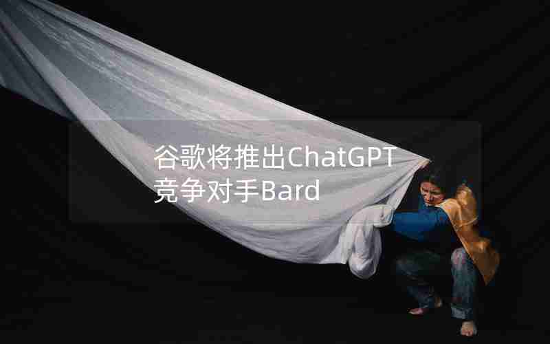 谷歌将推出ChatGPT竞争对手Bard