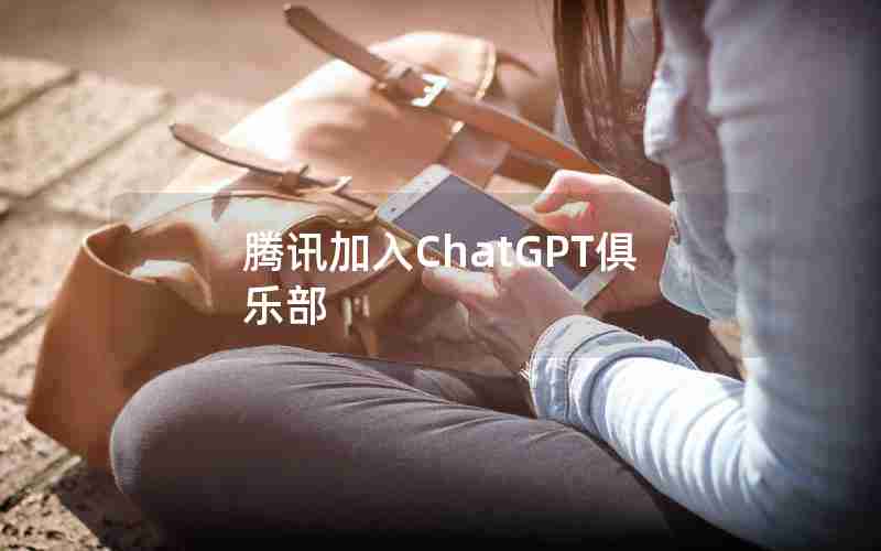 腾讯加入ChatGPT俱乐部