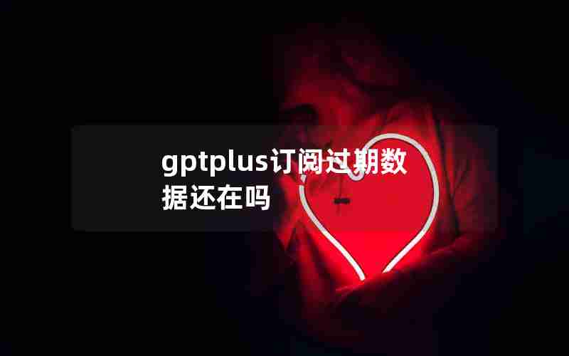 gptplus订阅过期数据还在吗