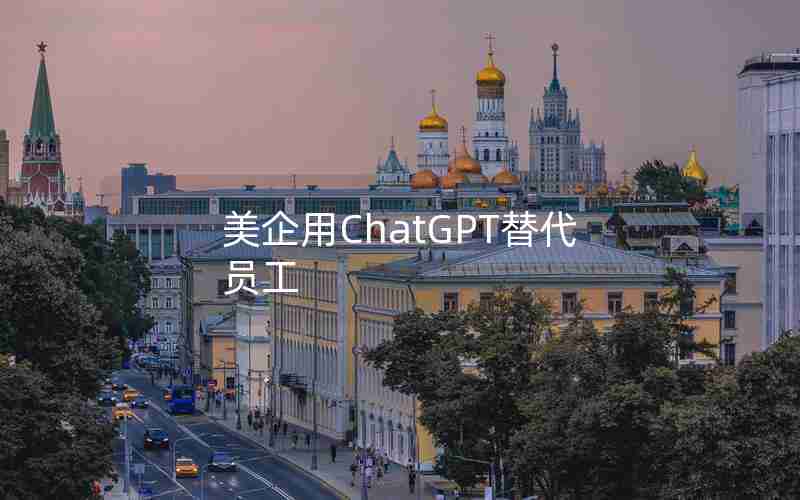 美企用ChatGPT替代员工