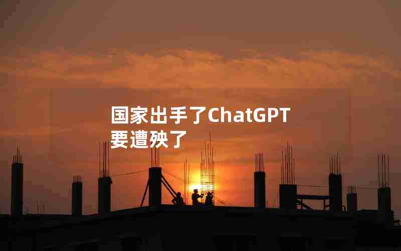 国家出手了ChatGPT要遭殃了