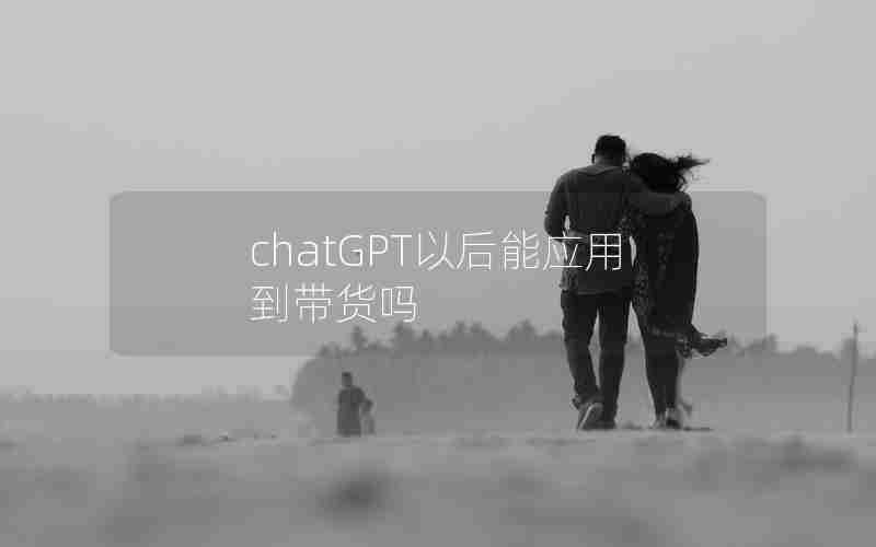 chatGPT以后能应用到带货吗