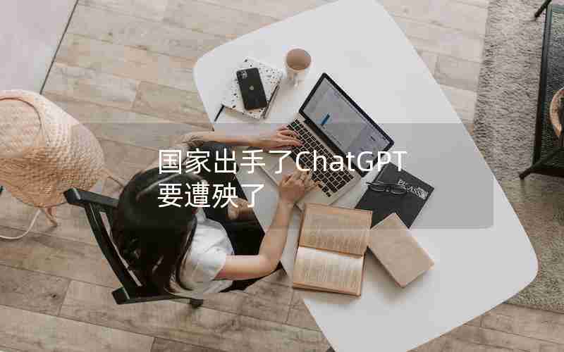 国家出手了ChatGPT要遭殃了