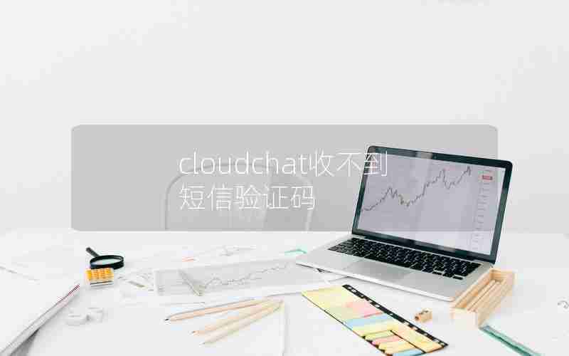 cloudchat收不到短信验证码