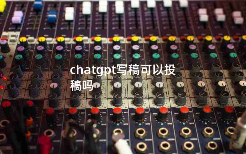 chatgpt写稿可以投稿吗