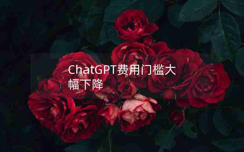 ChatGPT费用门槛大幅下降