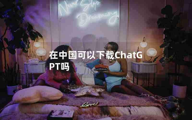 在中国可以下载ChatGPT吗