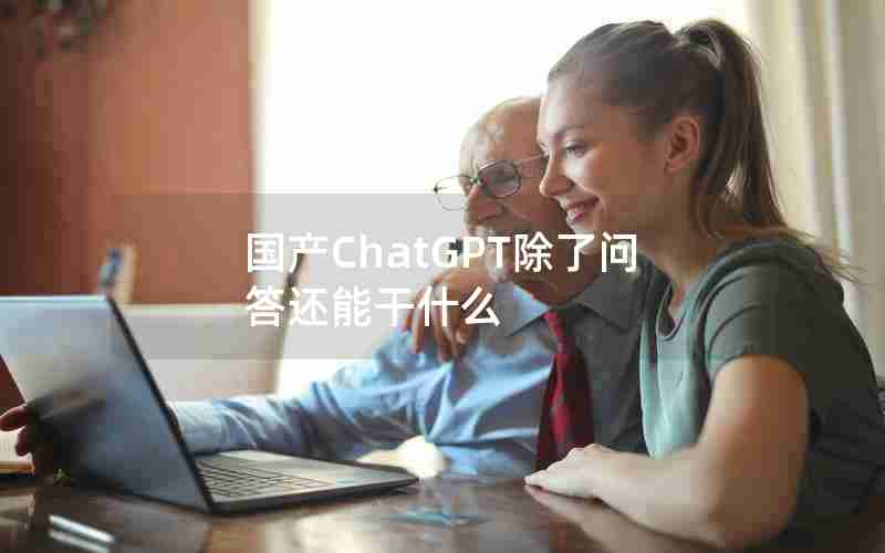 国产ChatGPT除了问答还能干什么