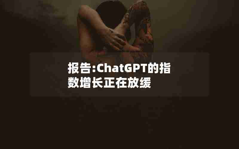 报告:ChatGPT的指数增长正在放缓