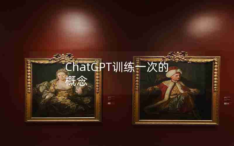 ChatGPT训练一次的概念