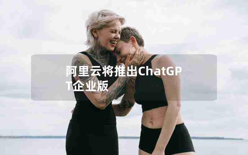 阿里云将推出ChatGPT企业版