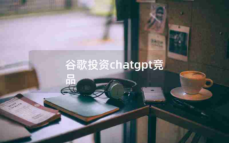 谷歌投资chatgpt竞品