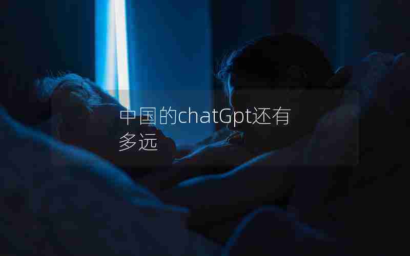 中国的chatGpt还有多远