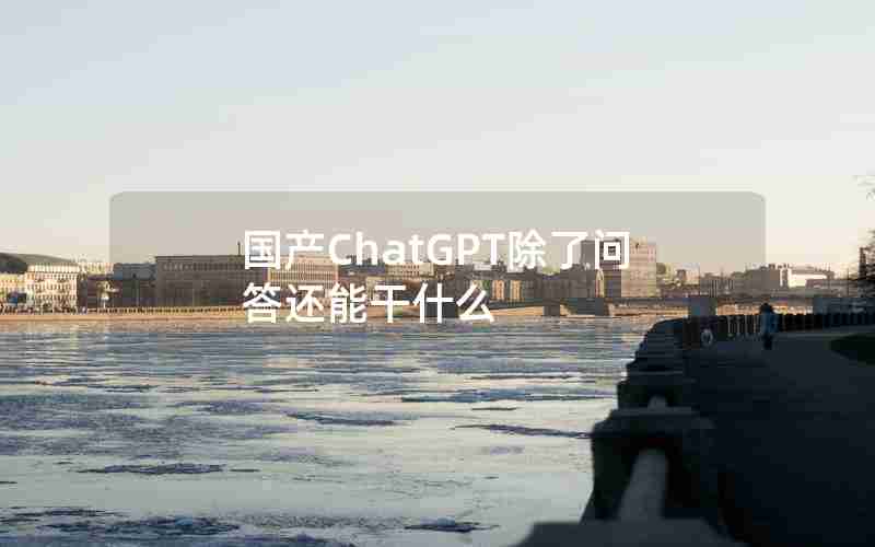 国产ChatGPT除了问答还能干什么