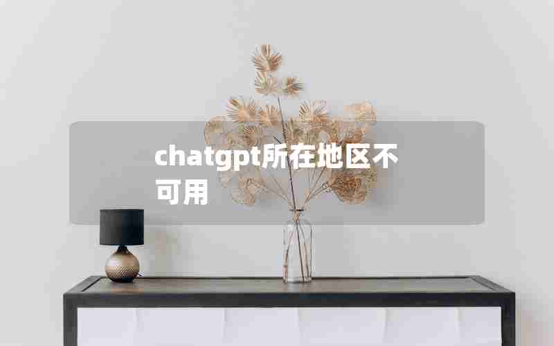 chatgpt所在地区不可用