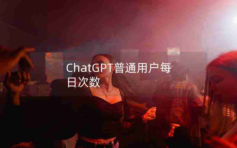 ChatGPT普通用户每日次数