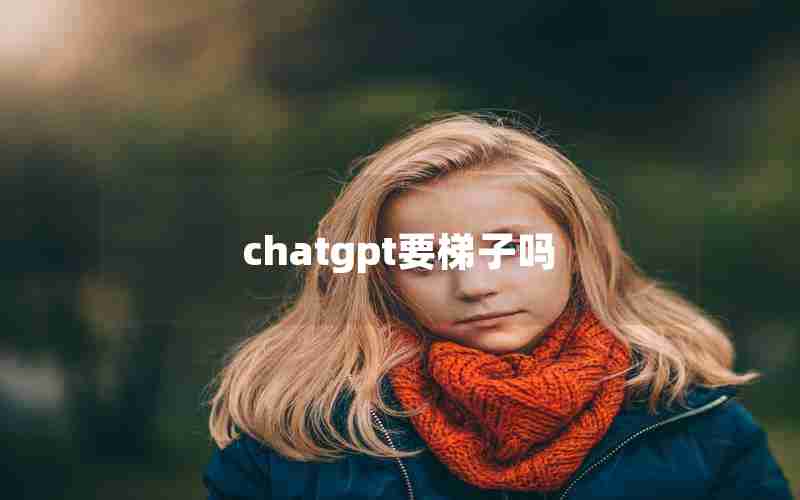 chatgpt要梯子吗