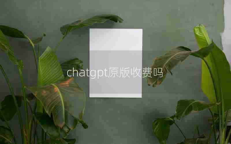 chatgpt原版收费吗