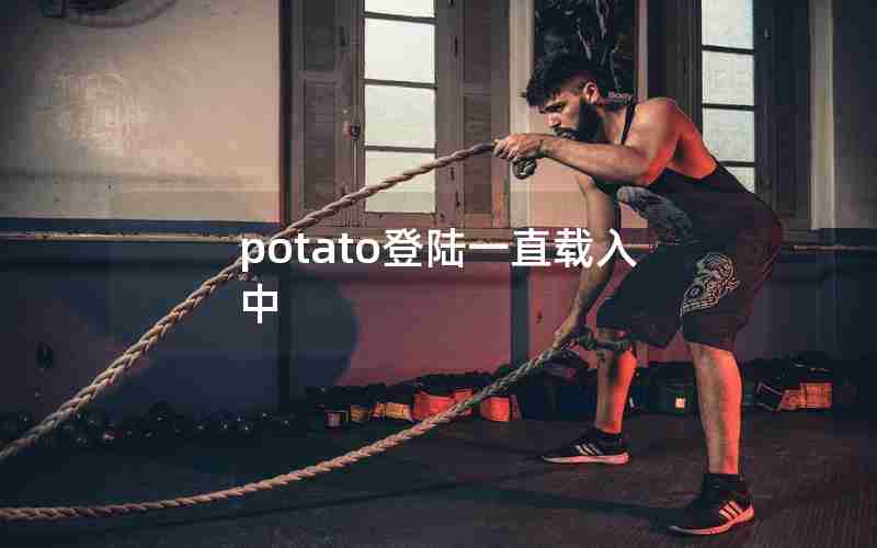 potato登陆一直载入中