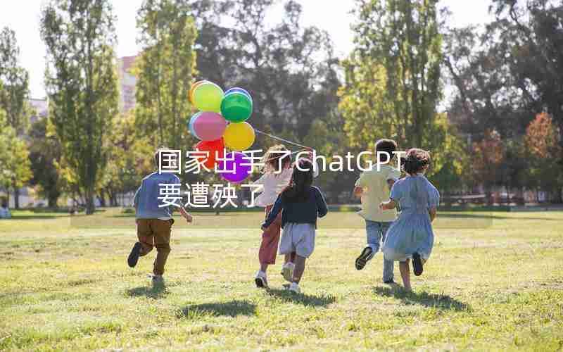 国家出手了ChatGPT要遭殃了