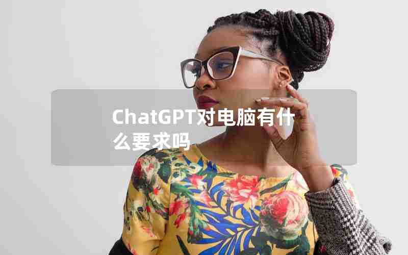 ChatGPT对电脑有什么要求吗