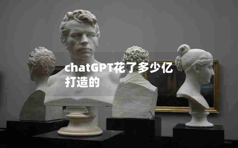 chatGPT花了多少亿打造的