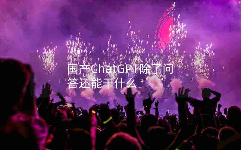 国产ChatGPT除了问答还能干什么