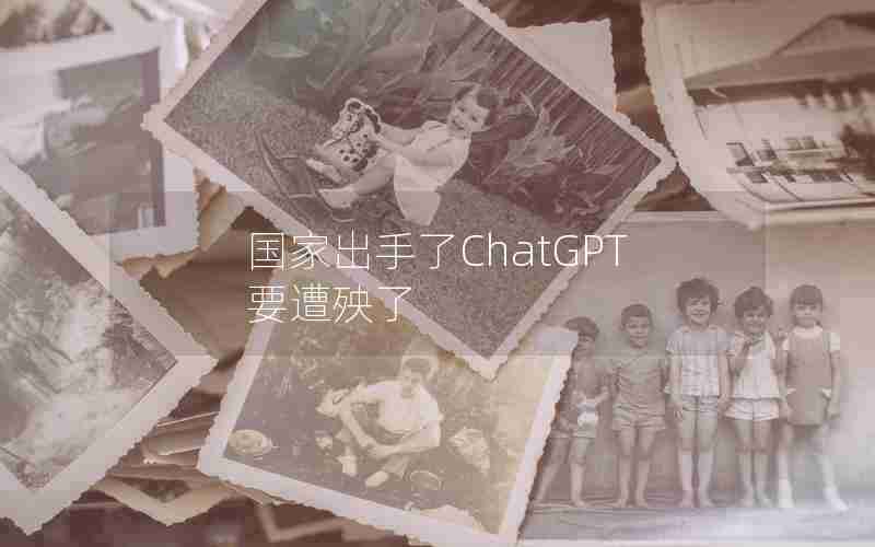 国家出手了ChatGPT要遭殃了