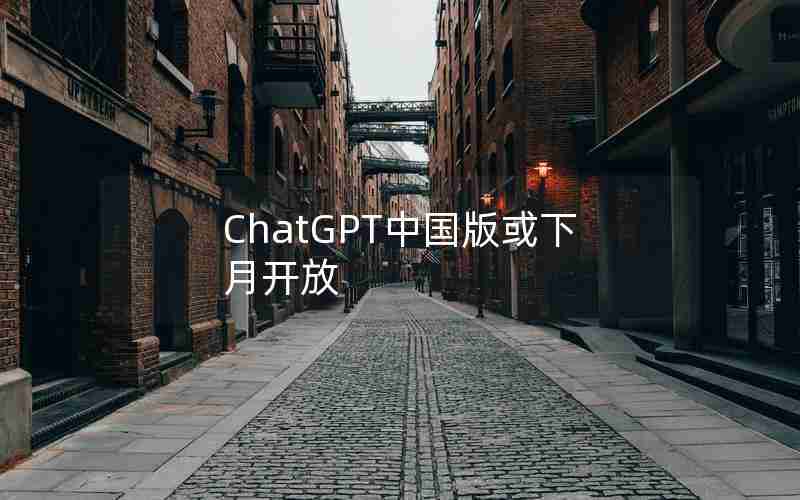 ChatGPT中国版或下月开放