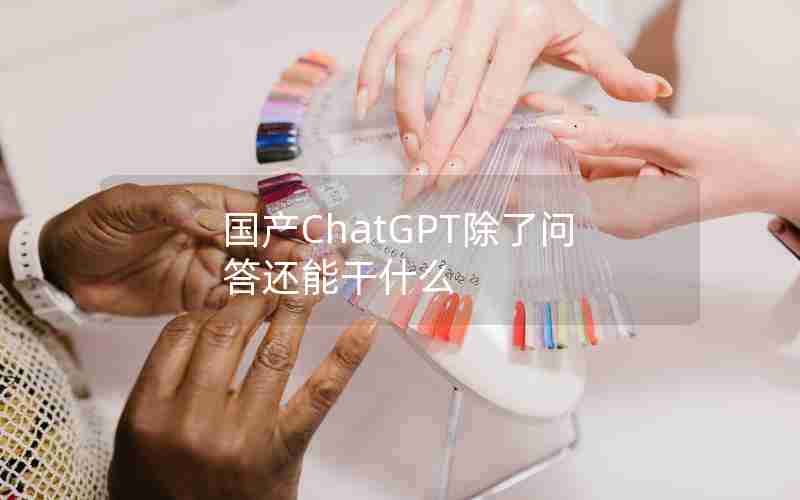 国产ChatGPT除了问答还能干什么