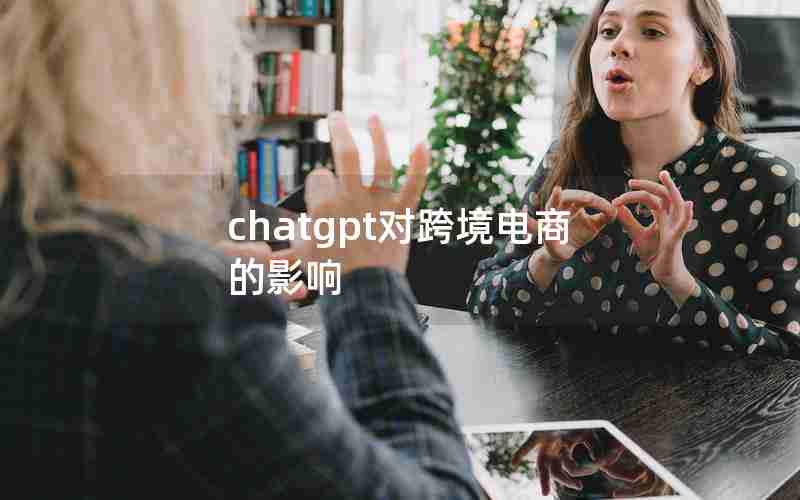 chatgpt对跨境电商的影响(chatGPT在电商方面应用)