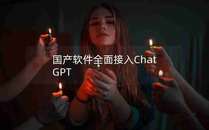 国产软件全面接入ChatGPT