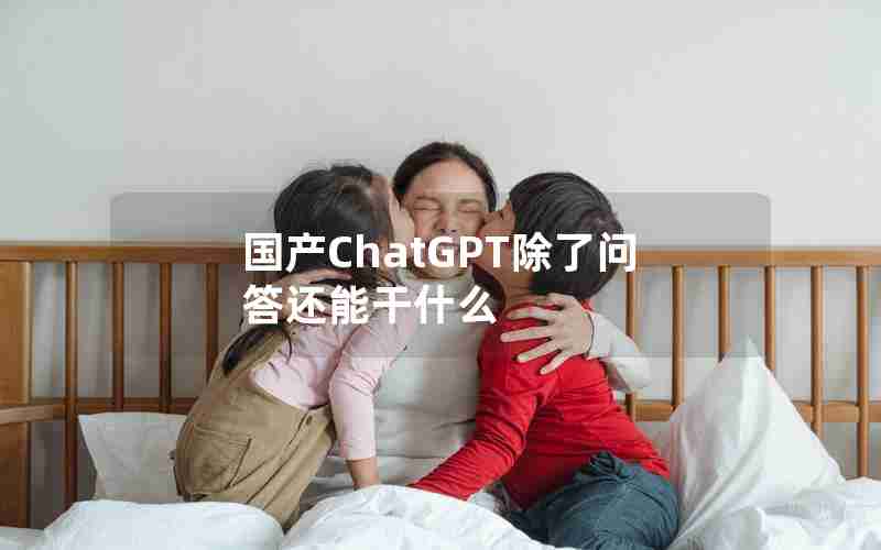 国产ChatGPT除了问答还能干什么