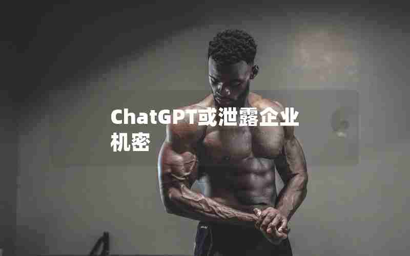 ChatGPT或泄露企业机密