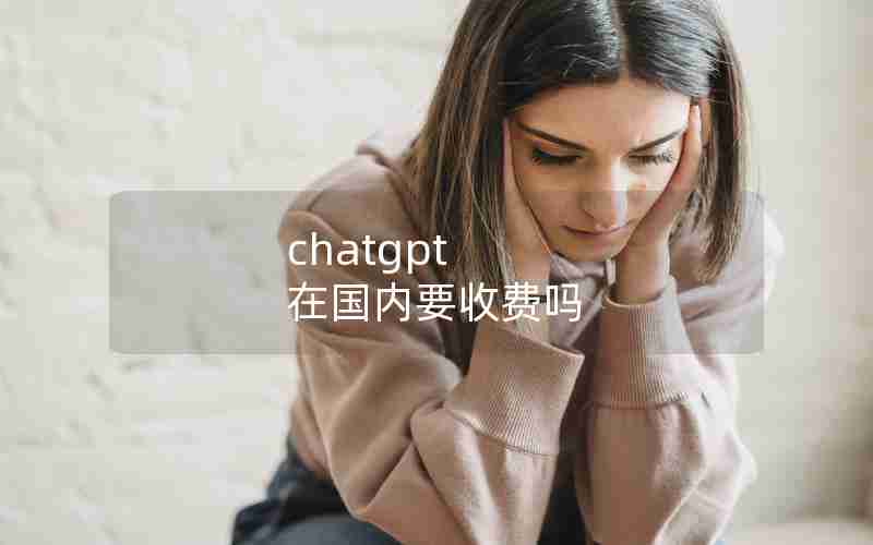 chatgpt 在国内要收费吗